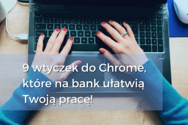 9 wtyczek do Chrome, które na bank ułatwią Twoją pracę!